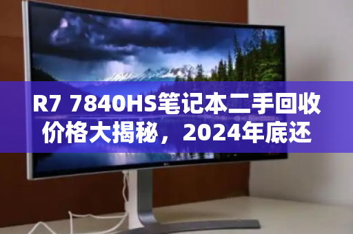 R7 7840HS笔记本二手回收价格大揭秘，2024年底还能值多少？