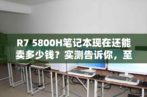R7 5800H笔记本现在还能卖多少钱?实测告诉你,至少值这个数 R7 5800H笔记本现在还能卖多少钱?实测告诉你,至少值这个数