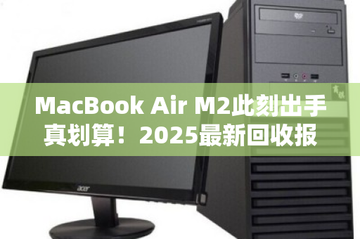MacBook Air M2此刻出手真划算!2025最新回收报价与避坑指南 MacBook Air M2此刻出手真划算!2025最新回收报价与避坑指南