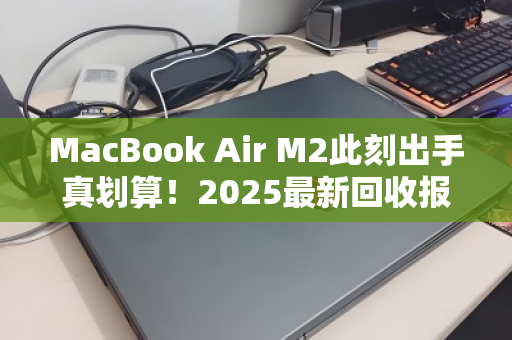 MacBook Air M2此刻出手真划算!2025最新回收报价与避坑指南 MacBook Air M2此刻出手真划算!2025最新回收报价与避坑指南