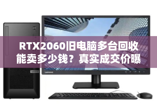 RTX2060旧电脑多台回收能卖多少钱？真实成交价曝光