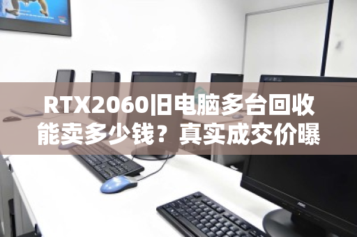 RTX2060旧电脑多台回收能卖多少钱？真实成交价曝光