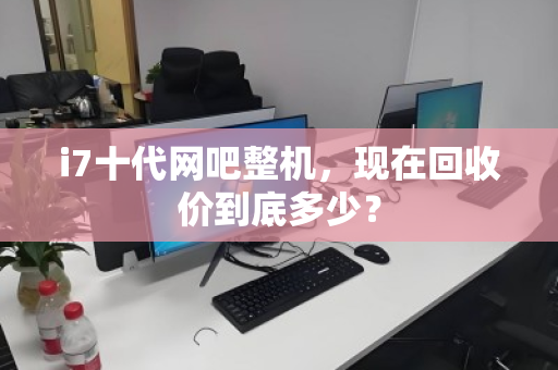 i7十代网吧整机,现在回收价到底多少? i7十代网吧整机,现在回收价到底多少?