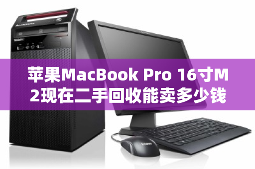 苹果MacBook Pro 16寸M2现在二手回收能卖多少钱?最新市场价参考来了 苹果MacBook Pro 16寸M2现在二手回收能卖多少钱?最新市场价参考来了