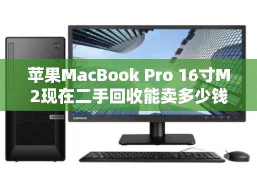 苹果MacBook Pro 16寸M2现在二手回收能卖多少钱?最新市场价参考来了 苹果MacBook Pro 16寸M2现在二手回收能卖多少钱?最新市场价参考来了