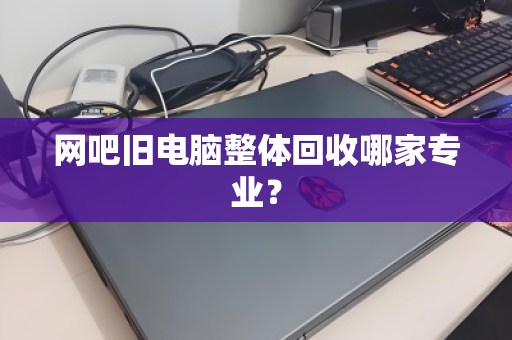 网吧旧电脑整体回收哪家专业? 网吧旧电脑整体回收哪家专业?