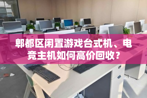 郫都区闲置游戏台式机、电竞主机如何高价回收? 郫都区闲置游戏台式机、电竞主机如何高价回收?
