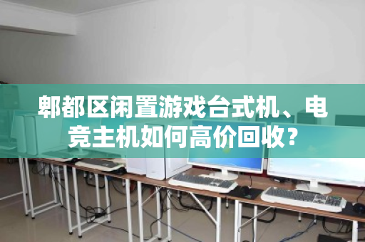 郫都区闲置游戏台式机、电竞主机如何高价回收？