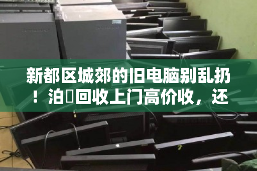 新都区城郊的旧电脑别乱扔!泊祎回收上门高价收,还帮你粉碎硬盘防泄密 新都区城郊的旧电脑别乱扔!泊祎回收上门高价收,还帮你粉碎硬盘防泄密