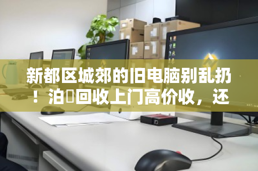 新都区城郊的旧电脑别乱扔!泊祎回收上门高价收,还帮你粉碎硬盘防泄密 新都区城郊的旧电脑别乱扔!泊祎回收上门高价收,还帮你粉碎硬盘防泄密