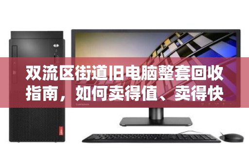 双流区街道旧电脑整套回收指南，如何卖得值、卖得快、不操心
