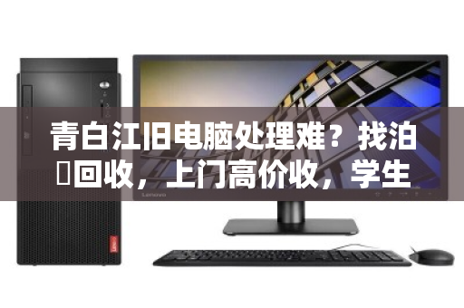青白江旧电脑处理难?找泊祎回收,上门高价收,学生/培训机构省心变现 青白江旧电脑处理难?找泊祎回收,上门高价收,学生/培训机构省心变现