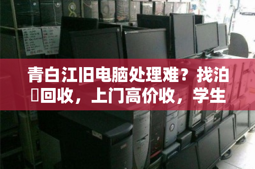 青白江旧电脑处理难？找泊祎回收，上门高价收，学生/培训机构省心变现