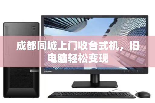 成都同城上门收台式机,旧电脑轻松变现 成都同城上门收台式机,旧电脑轻松变现
