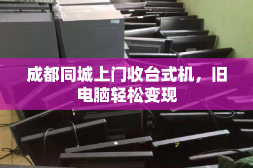 成都同城上门收台式机，旧电脑轻松变现