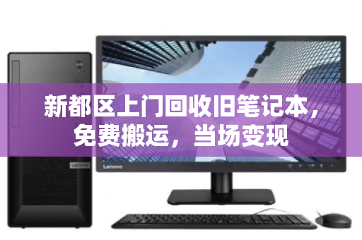 新都区上门回收旧笔记本，免费搬运，当场变现