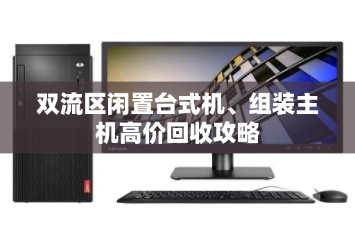 双流区闲置台式机、组装主机高价回收攻略 双流区闲置台式机、组装主机高价回收攻略