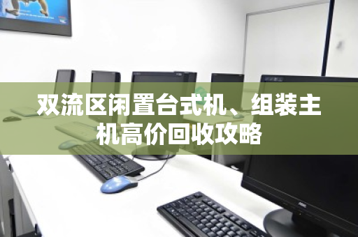 双流区闲置台式机、组装主机高价回收攻略 双流区闲置台式机、组装主机高价回收攻略