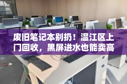 废旧笔记本别扔!温江区上门回收,黑屏进水也能卖高价 废旧笔记本别扔!温江区上门回收,黑屏进水也能卖高价