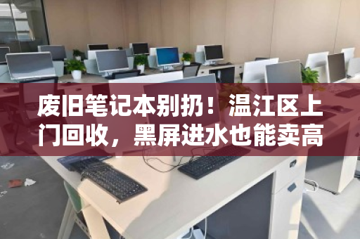 废旧笔记本别扔!温江区上门回收,黑屏进水也能卖高价 废旧笔记本别扔!温江区上门回收,黑屏进水也能卖高价