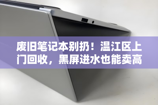 废旧笔记本别扔！温江区上门回收，黑屏进水也能卖高价