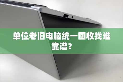 单位老旧电脑统一回收找谁靠谱? 单位老旧电脑统一回收找谁靠谱?