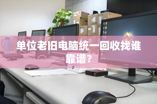 单位老旧电脑统一回收找谁靠谱? 单位老旧电脑统一回收找谁靠谱?