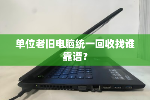 单位老旧电脑统一回收找谁靠谱？