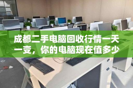成都二手电脑回收行情一天一变,你的电脑现在值多少? 成都二手电脑回收行情一天一变,你的电脑现在值多少?
