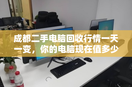 成都二手电脑回收行情一天一变，你的电脑现在值多少？