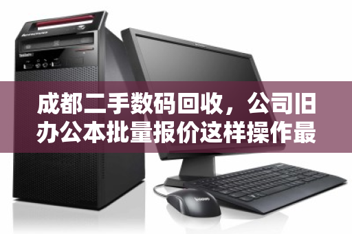 成都二手数码回收,公司旧办公本批量报价这样操作最划算 成都二手数码回收,公司旧办公本批量报价这样操作最划算