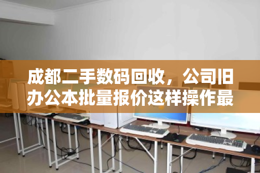 成都二手数码回收,公司旧办公本批量报价这样操作最划算 成都二手数码回收,公司旧办公本批量报价这样操作最划算