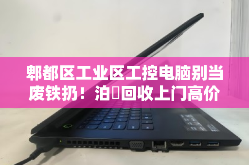 郫都区工业区工控电脑别当废铁扔!泊祎回收上门高价回收,让沉睡资产变现金 郫都区工业区工控电脑别当废铁扔!泊祎回收上门高价回收,让沉睡资产变现金