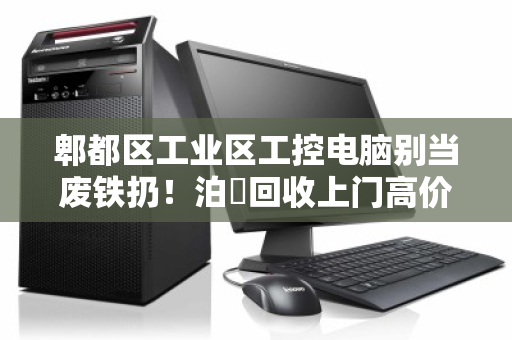郫都区工业区工控电脑别当废铁扔！泊祎回收上门高价回收，让沉睡资产变现金