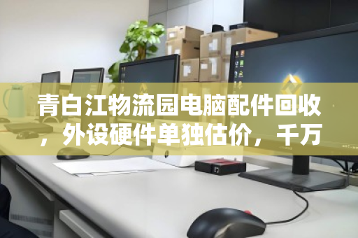 青白江物流园电脑配件回收,外设硬件单独估价,千万别再当废铁卖! 青白江物流园电脑配件回收,外设硬件单独估价,千万别再当废铁卖!
