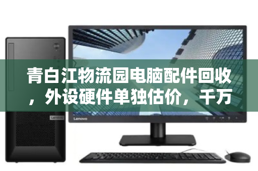 青白江物流园电脑配件回收,外设硬件单独估价,千万别再当废铁卖! 青白江物流园电脑配件回收,外设硬件单独估价,千万别再当废铁卖!