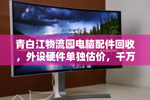 青白江物流园电脑配件回收，外设硬件单独估价，千万别再当废铁卖！