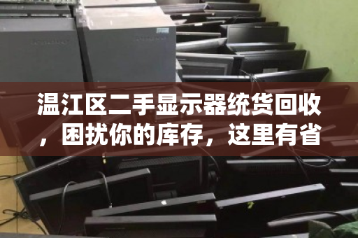 温江区二手显示器统货回收,困扰你的库存,这里有省心解法 温江区二手显示器统货回收,困扰你的库存,这里有省心解法