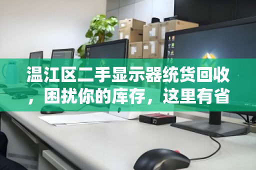 温江区二手显示器统货回收,困扰你的库存,这里有省心解法 温江区二手显示器统货回收,困扰你的库存,这里有省心解法