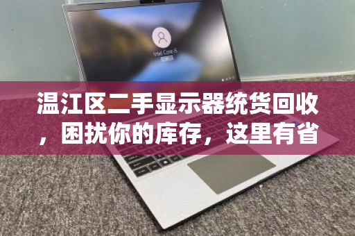 温江区二手显示器统货回收，困扰你的库存，这里有省心解法