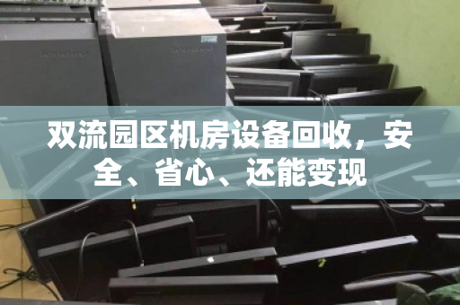 双流园区机房设备回收，安全、省心、还能变现