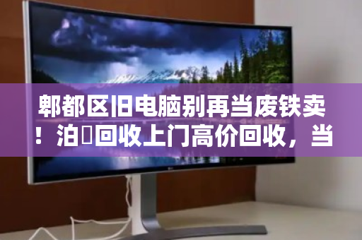 郫都区旧电脑别再当废铁卖！泊祎回收上门高价回收，当场打款