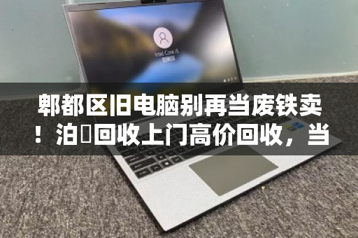 郫都区旧电脑别再当废铁卖！泊祎回收上门高价回收，当场打款