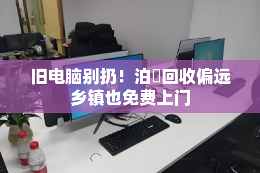 旧电脑别扔!泊祎回收偏远乡镇也免费上门 旧电脑别扔!泊祎回收偏远乡镇也免费上门