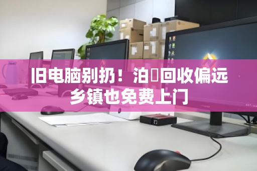 旧电脑别扔!泊祎回收偏远乡镇也免费上门 旧电脑别扔!泊祎回收偏远乡镇也免费上门