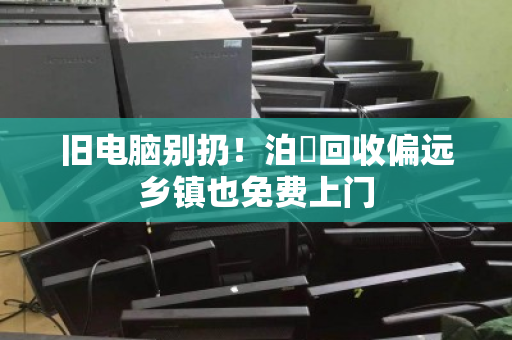 旧电脑别扔！泊祎回收偏远乡镇也免费上门