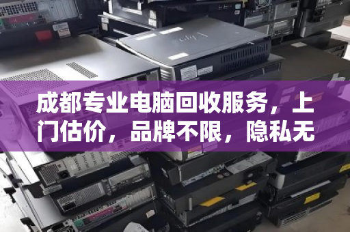 成都专业电脑回收服务,上门估价,品牌不限,隐私无忧 成都专业电脑回收服务,上门估价,品牌不限,隐私无忧
