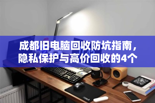 成都旧电脑回收防坑指南,隐私保护与高价回收的4个关键点 成都旧电脑回收防坑指南,隐私保护与高价回收的4个关键点