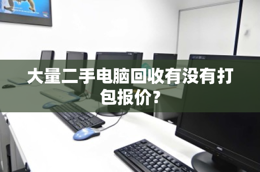 大量二手电脑回收有没有打包报价? 大量二手电脑回收有没有打包报价?