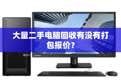 大量二手电脑回收有没有打包报价? 大量二手电脑回收有没有打包报价?